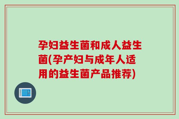 孕妇益生菌和成人益生菌(孕产妇与成年人适用的益生菌产品推荐)