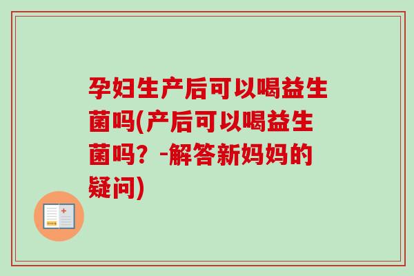 孕妇生产后可以喝益生菌吗(产后可以喝益生菌吗？-解答新妈妈的疑问)