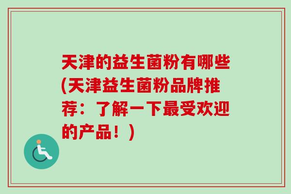 天津的益生菌粉有哪些(天津益生菌粉品牌推荐：了解一下受欢迎的产品！)