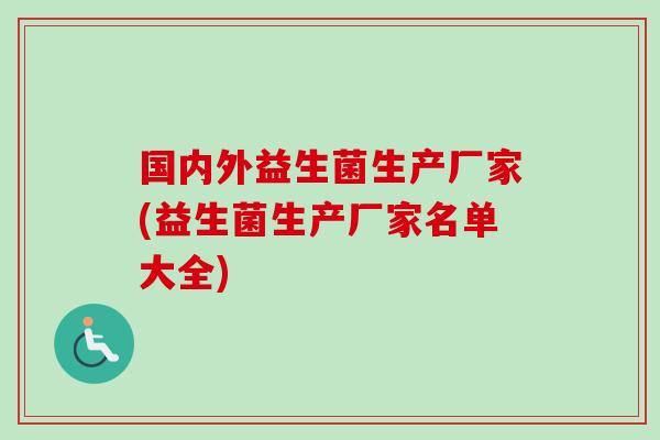国内外益生菌生产厂家(益生菌生产厂家名单大全) 国内外益生菌生产厂家(益生菌生产厂家名单大全)