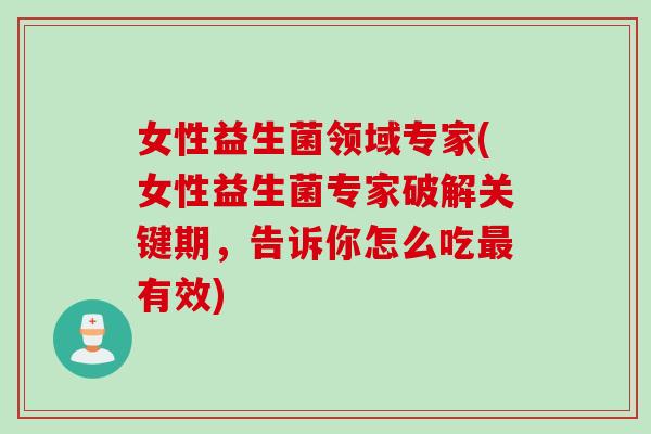 女性益生菌领域专家(女性益生菌专家破解关键期,告诉你怎么吃有效) 女性益生菌领域专家(女性益生菌专家破解关键期,告诉你怎么吃有效)