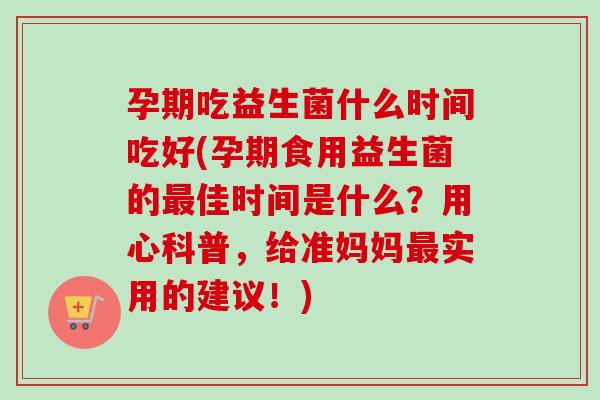 孕期吃益生菌什么时间吃好(孕期食用益生菌的佳时间是什么?用心科普,给准妈妈实用的建议!) 孕期吃益生菌什么时间吃好(孕期食用益生菌的佳时间是什么?用心科普,给准妈妈实用的建议!)