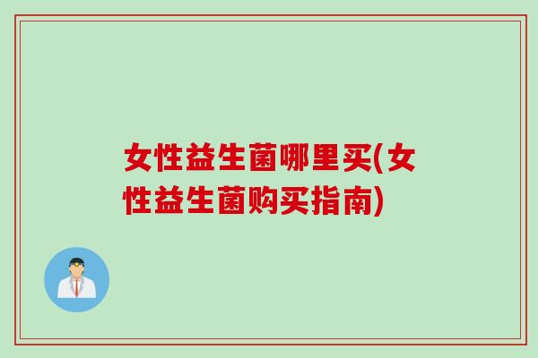女性益生菌哪里买(女性益生菌购买指南)