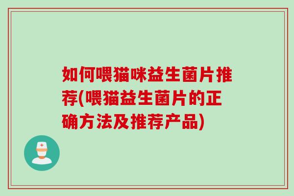 如何喂猫咪益生菌片推荐(喂猫益生菌片的正确方法及推荐产品)