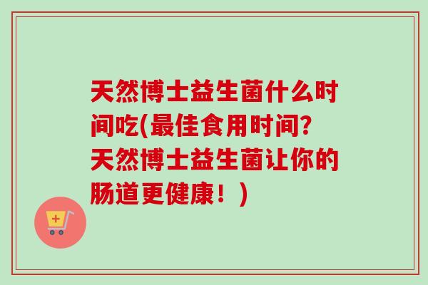 天然博士益生菌什么时间吃(最佳食用时间？天然博士益生菌让你的肠道更健康！)