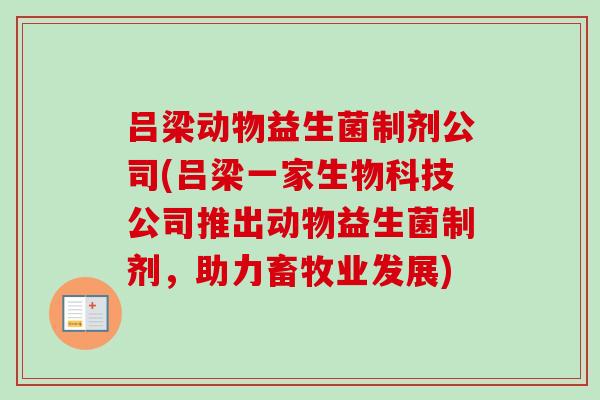 吕梁动物益生菌制剂公司(吕梁一家生物科技公司推出动物益生菌制剂，助力畜牧业发展)