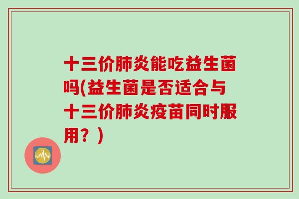 十三价炎能吃益生菌吗(益生菌是否适合与十三价炎疫苗同时服用？)