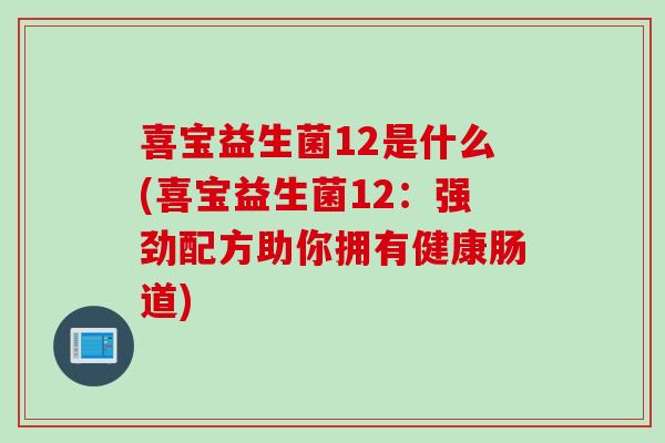 喜宝益生菌12是什么(喜宝益生菌12:强劲配方助你拥有健康肠道) 喜宝益生菌12是什么(喜宝益生菌12:强劲配方助你拥有健康肠道)