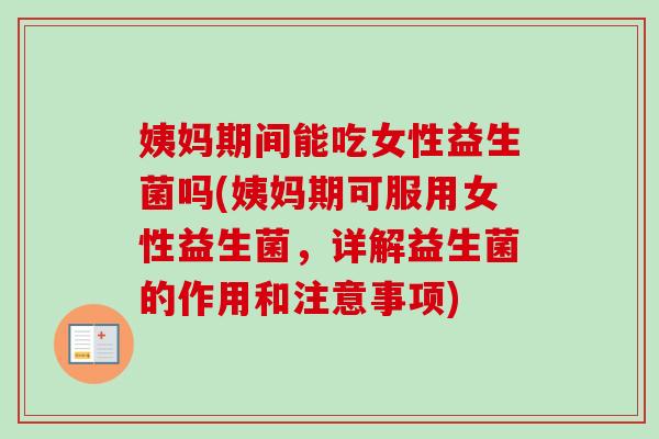 姨妈期间能吃女性益生菌吗(姨妈期可服用女性益生菌，详解益生菌的作用和注意事项)
