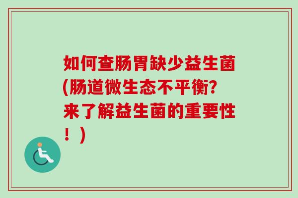 如何查肠胃缺少益生菌(肠道微生态不平衡?来了解益生菌的重要性!) 如何查肠胃缺少益生菌(肠道微生态不平衡?来了解益生菌的重要性!)