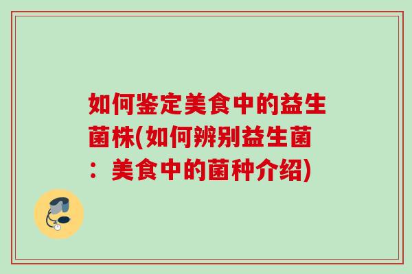 如何鉴定美食中的益生菌株(如何辨别益生菌:美食中的菌种介绍) 如何鉴定美食中的益生菌株(如何辨别益生菌:美食中的菌种介绍)