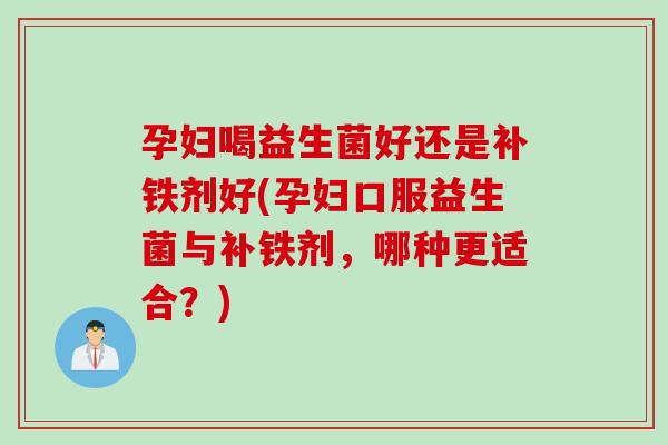 孕妇喝益生菌好还是补铁剂好(孕妇口服益生菌与补铁剂,哪种更适合?) 孕妇喝益生菌好还是补铁剂好(孕妇口服益生菌与补铁剂,哪种更适合?)