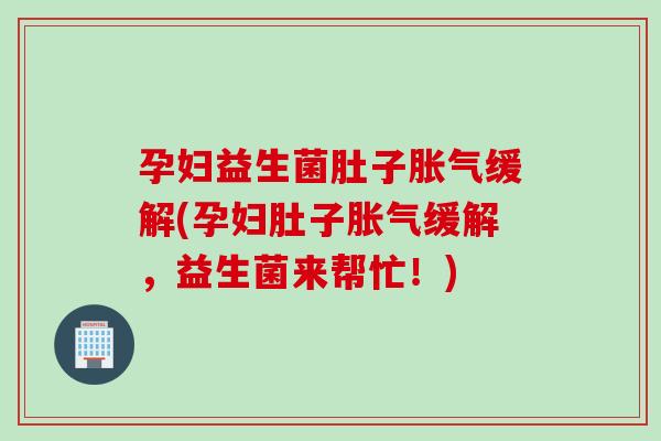 孕妇益生菌肚子缓解(孕妇肚子缓解，益生菌来帮忙！)