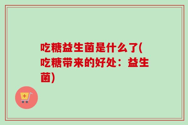 吃糖益生菌是什么了(吃糖带来的好处:益生菌) 吃糖益生菌是什么了(吃糖带来的好处:益生菌)