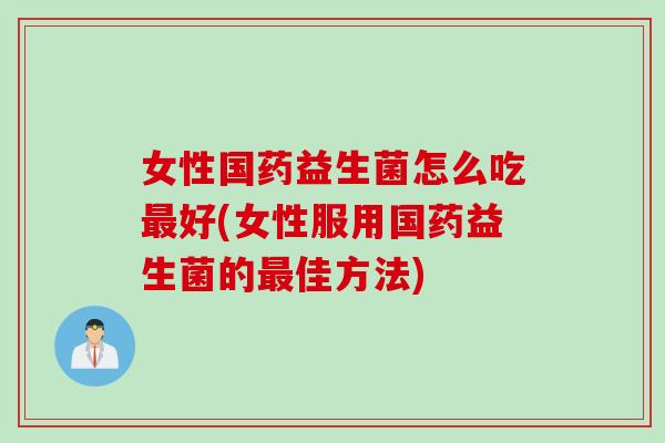 女性国药益生菌怎么吃好(女性服用国药益生菌的佳方法) 女性国药益生菌怎么吃好(女性服用国药益生菌的佳方法)