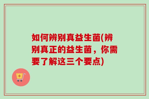 如何辨别真益生菌(辨别真正的益生菌，你需要了解这三个要点)