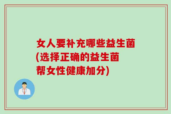 女人要补充哪些益生菌(选择正确的益生菌 帮女性健康加分) 女人要补充哪些益生菌(选择正确的益生菌 帮女性健康加分)
