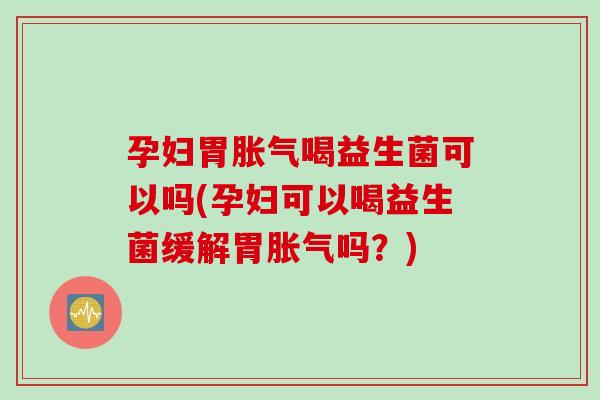 孕妇胃喝益生菌可以吗(孕妇可以喝益生菌缓解胃吗？)