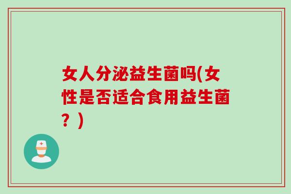 女人分泌益生菌吗(女性是否适合食用益生菌?) 女人分泌益生菌吗(女性是否适合食用益生菌?)