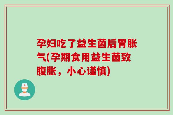 孕妇吃了益生菌后胃(孕期食用益生菌致，小心谨慎)