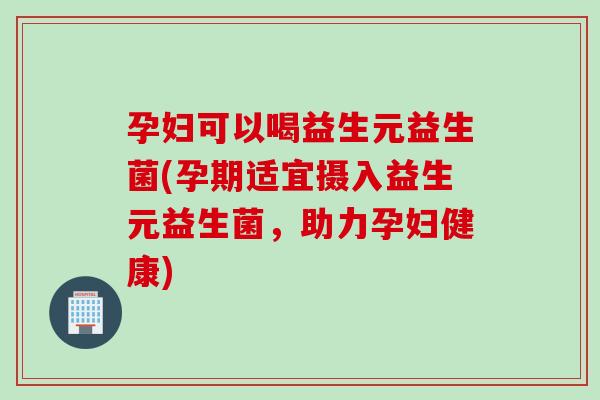 孕妇可以喝益生元益生菌(孕期适宜摄入益生元益生菌，助力孕妇健康)