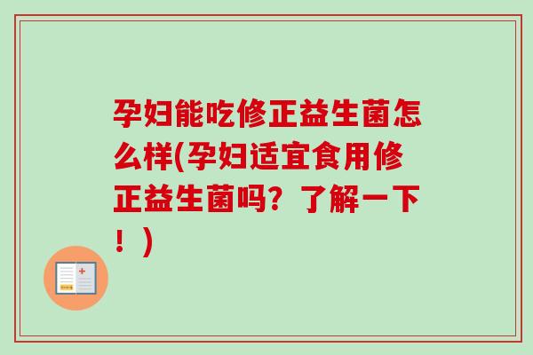 孕妇能吃修正益生菌怎么样(孕妇适宜食用修正益生菌吗?了解一下!) 孕妇能吃修正益生菌怎么样(孕妇适宜食用修正益生菌吗?了解一下!)