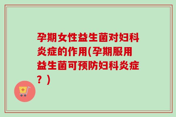 孕期女性益生菌对的作用(孕期服用益生菌可？)