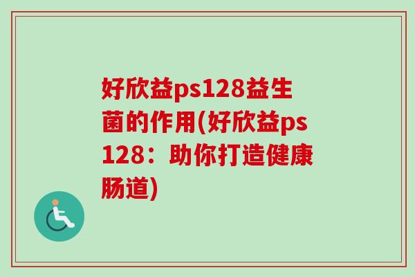 好欣益ps128益生菌的作用(好欣益ps128:助你打造健康肠道) 好欣益ps128益生菌的作用(好欣益ps128:助你打造健康肠道)
