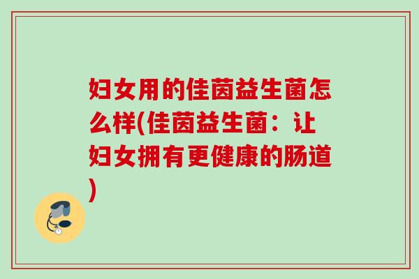 妇女用的佳茵益生菌怎么样(佳茵益生菌：让妇女拥有更健康的肠道)