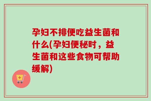 孕妇不排便吃益生菌和什么(孕妇时，益生菌和这些食物可帮助缓解)