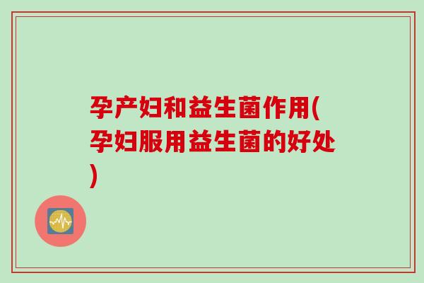 孕产妇和益生菌作用(孕妇服用益生菌的好处)