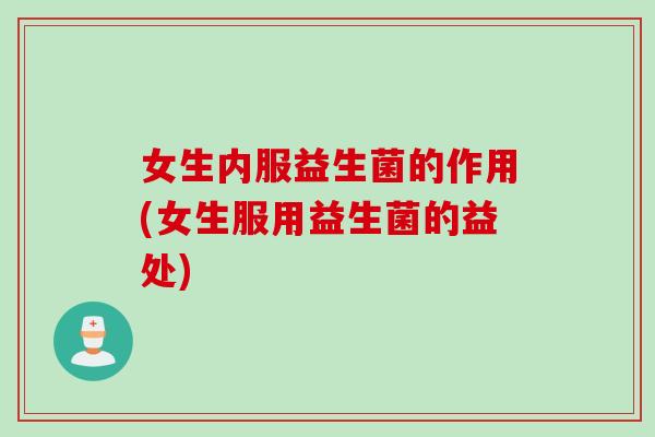 女生内服益生菌的作用(女生服用益生菌的益处) 女生内服益生菌的作用(女生服用益生菌的益处)