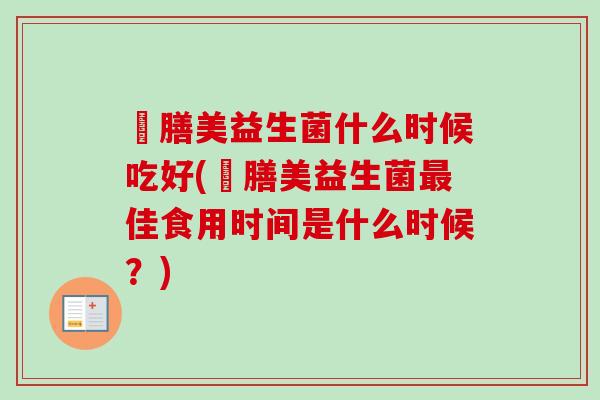姸膳美益生菌什么时候吃好(姸膳美益生菌佳食用时间是什么时候？)