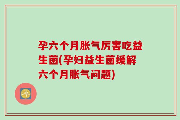 孕六个月厉害吃益生菌(孕妇益生菌缓解六个月问题)