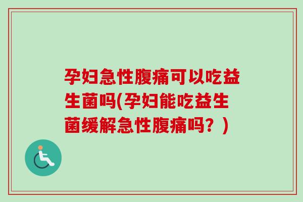 孕妇急性可以吃益生菌吗(孕妇能吃益生菌缓解急性吗？)