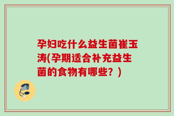 孕妇吃什么益生菌崔玉涛(孕期适合补充益生菌的食物有哪些?) 孕妇吃什么益生菌崔玉涛(孕期适合补充益生菌的食物有哪些?)