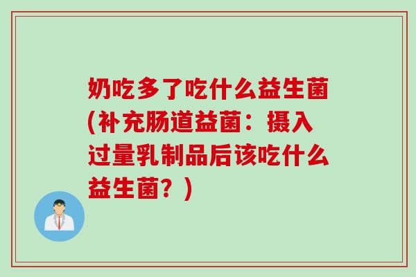 奶吃多了吃什么益生菌(补充肠道益菌：摄入过量乳制品后该吃什么益生菌？)