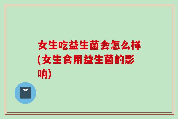 女生吃益生菌会怎么样(女生食用益生菌的影响) 女生吃益生菌会怎么样(女生食用益生菌的影响)