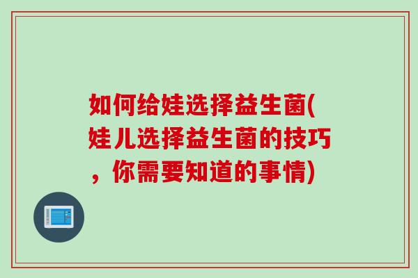 如何给娃选择益生菌(娃儿选择益生菌的技巧，你需要知道的事情)