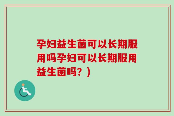 孕妇益生菌可以长期服用吗孕妇可以长期服用益生菌吗？)