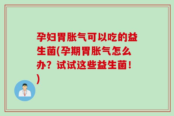 孕妇胃可以吃的益生菌(孕期胃怎么办?试试这些益生菌!) 孕妇胃可以吃的益生菌(孕期胃怎么办?试试这些益生菌!)