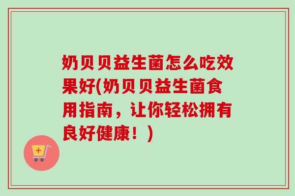 奶贝贝益生菌怎么吃效果好(奶贝贝益生菌食用指南,让你轻松拥有良好健康!) 奶贝贝益生菌怎么吃效果好(奶贝贝益生菌食用指南,让你轻松拥有良好健康!)