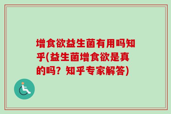 增益生菌有用吗知乎(益生菌增是真的吗?知乎专家解答) 增益生菌有用吗知乎(益生菌增是真的吗?知乎专家解答)