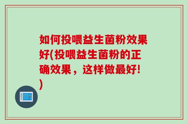 如何投喂益生菌粉效果好(投喂益生菌粉的正确效果,这样做好!) 如何投喂益生菌粉效果好(投喂益生菌粉的正确效果,这样做好!)