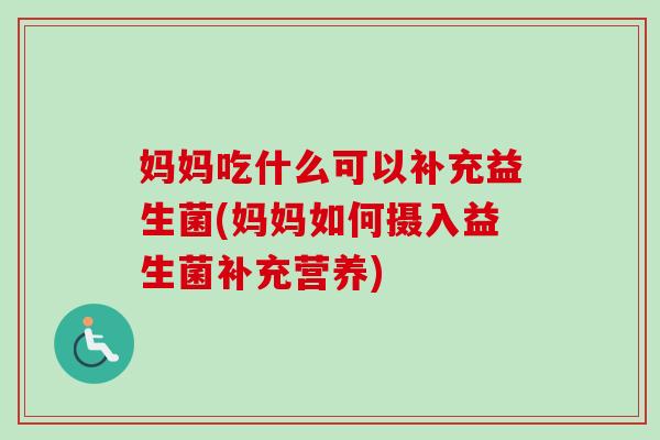 妈妈吃什么可以补充益生菌(妈妈如何摄入益生菌补充营养)