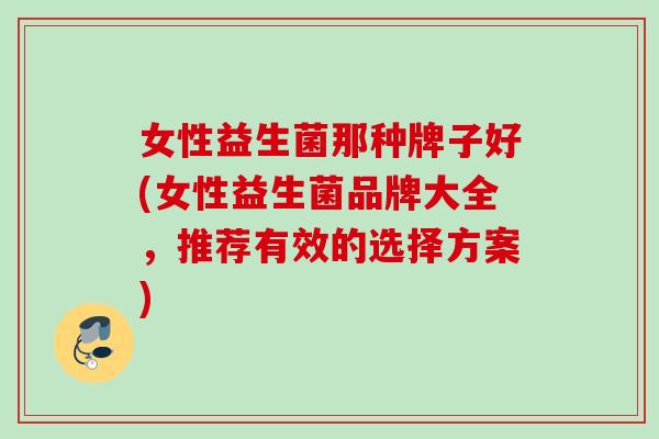 女性益生菌那种牌子好(女性益生菌品牌大全，推荐有效的选择方案)