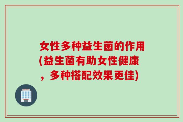 女性多种益生菌的作用(益生菌有助女性健康，多种搭配效果更佳)
