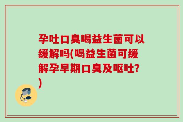 孕吐喝益生菌可以缓解吗(喝益生菌可缓解孕早期及？)