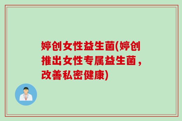 婷创女性益生菌(婷创推出女性专属益生菌,改善私密健康) 婷创女性益生菌(婷创推出女性专属益生菌,改善私密健康)
