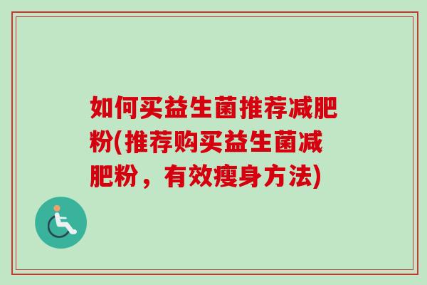 如何买益生菌推荐粉(推荐购买益生菌粉,有效瘦身方法) 如何买益生菌推荐粉(推荐购买益生菌粉,有效瘦身方法)